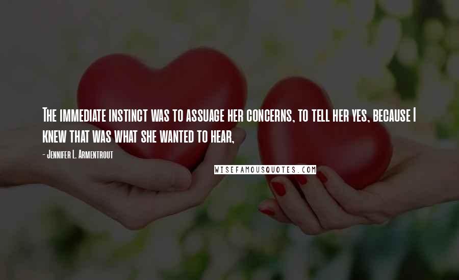 Jennifer L. Armentrout Quotes: The immediate instinct was to assuage her concerns, to tell her yes, because I knew that was what she wanted to hear,