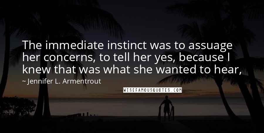Jennifer L. Armentrout Quotes: The immediate instinct was to assuage her concerns, to tell her yes, because I knew that was what she wanted to hear,