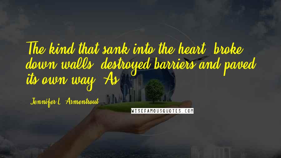 Jennifer L. Armentrout Quotes: The kind that sank into the heart, broke down walls, destroyed barriers and paved its own way. As