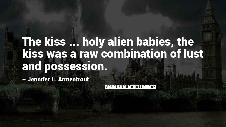 Jennifer L. Armentrout Quotes: The kiss ... holy alien babies, the kiss was a raw combination of lust and possession.