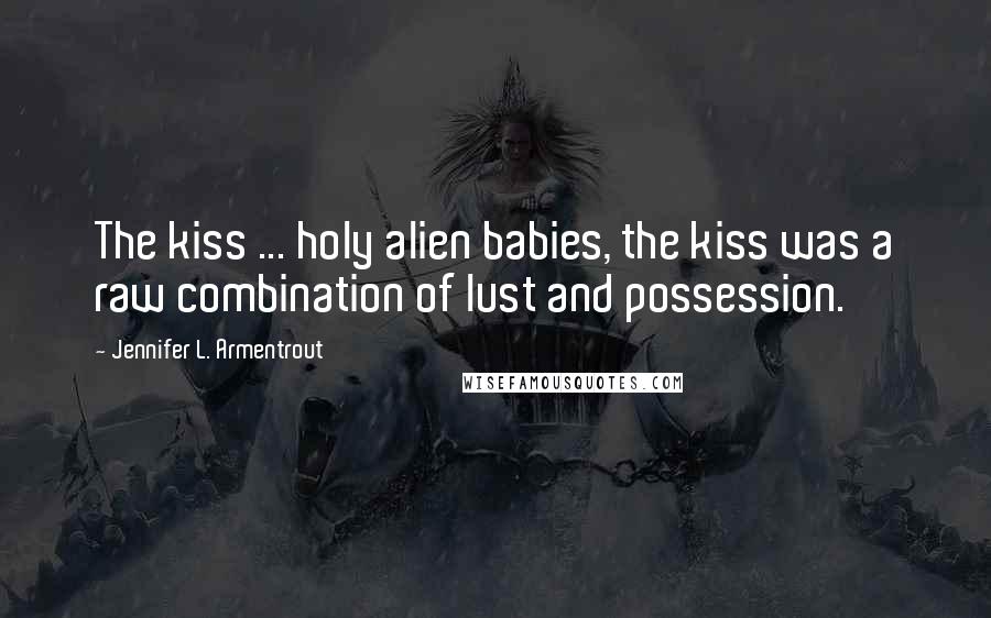 Jennifer L. Armentrout Quotes: The kiss ... holy alien babies, the kiss was a raw combination of lust and possession.