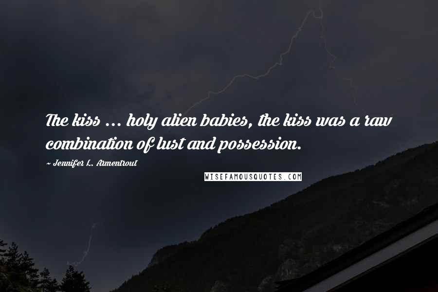 Jennifer L. Armentrout Quotes: The kiss ... holy alien babies, the kiss was a raw combination of lust and possession.