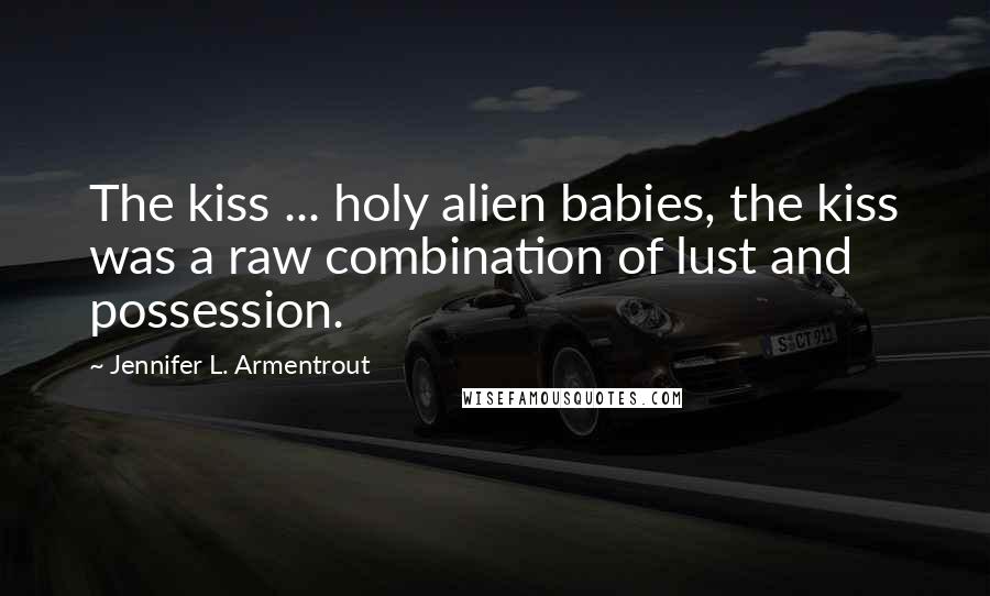 Jennifer L. Armentrout Quotes: The kiss ... holy alien babies, the kiss was a raw combination of lust and possession.