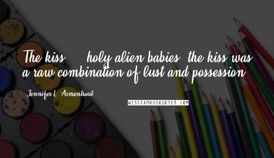 Jennifer L. Armentrout Quotes: The kiss ... holy alien babies, the kiss was a raw combination of lust and possession.