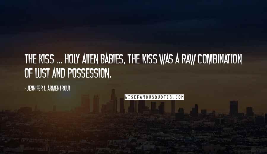 Jennifer L. Armentrout Quotes: The kiss ... holy alien babies, the kiss was a raw combination of lust and possession.