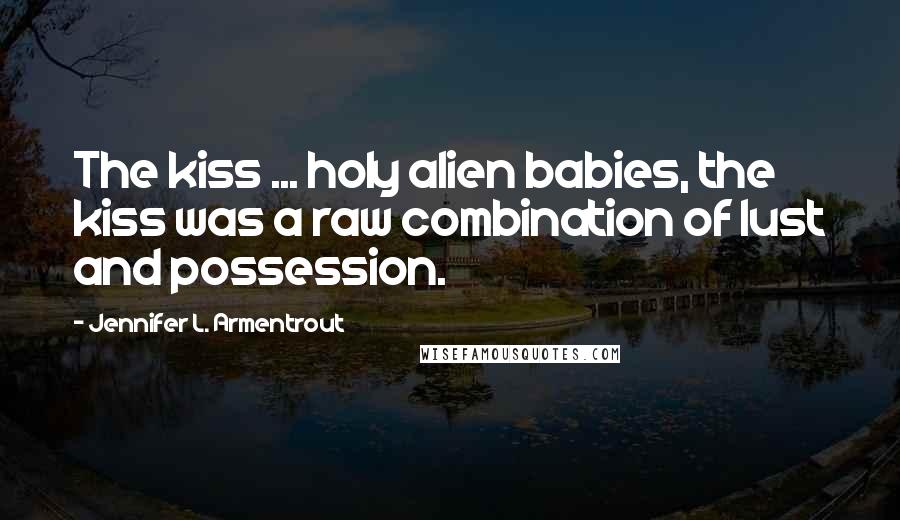 Jennifer L. Armentrout Quotes: The kiss ... holy alien babies, the kiss was a raw combination of lust and possession.