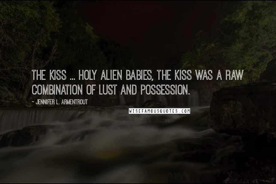 Jennifer L. Armentrout Quotes: The kiss ... holy alien babies, the kiss was a raw combination of lust and possession.