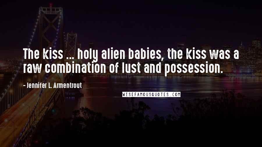 Jennifer L. Armentrout Quotes: The kiss ... holy alien babies, the kiss was a raw combination of lust and possession.