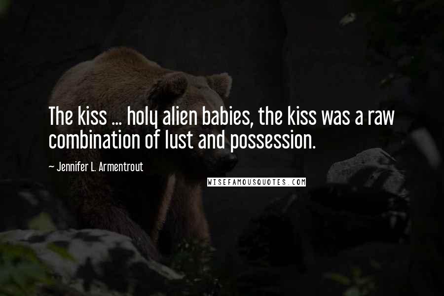 Jennifer L. Armentrout Quotes: The kiss ... holy alien babies, the kiss was a raw combination of lust and possession.