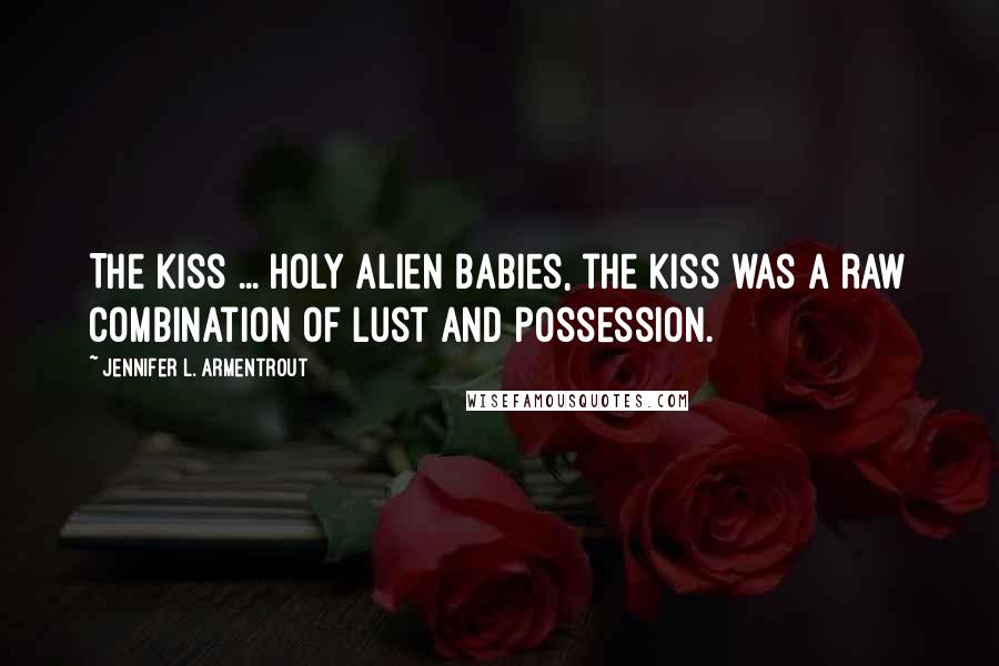 Jennifer L. Armentrout Quotes: The kiss ... holy alien babies, the kiss was a raw combination of lust and possession.