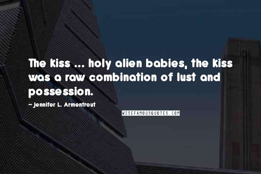 Jennifer L. Armentrout Quotes: The kiss ... holy alien babies, the kiss was a raw combination of lust and possession.