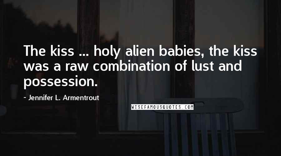 Jennifer L. Armentrout Quotes: The kiss ... holy alien babies, the kiss was a raw combination of lust and possession.