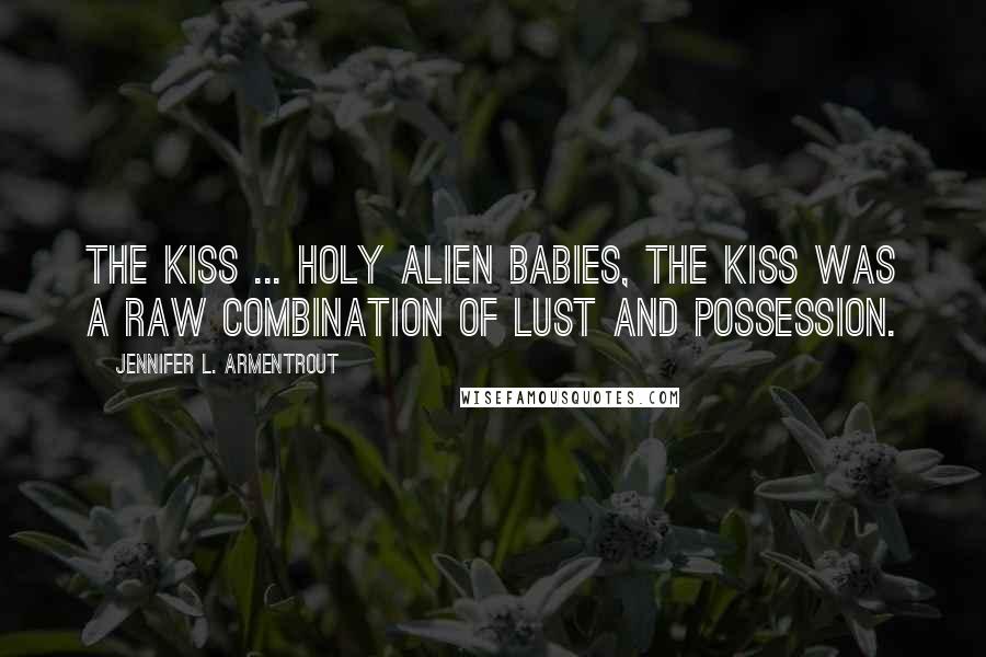 Jennifer L. Armentrout Quotes: The kiss ... holy alien babies, the kiss was a raw combination of lust and possession.