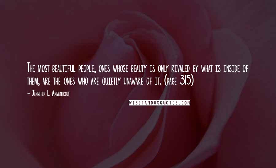 Jennifer L. Armentrout Quotes: The most beautiful people, ones whose beauty is only rivaled by what is inside of them, are the ones who are quietly unaware of it. (page 315)