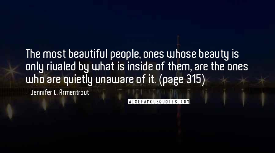 Jennifer L. Armentrout Quotes: The most beautiful people, ones whose beauty is only rivaled by what is inside of them, are the ones who are quietly unaware of it. (page 315)