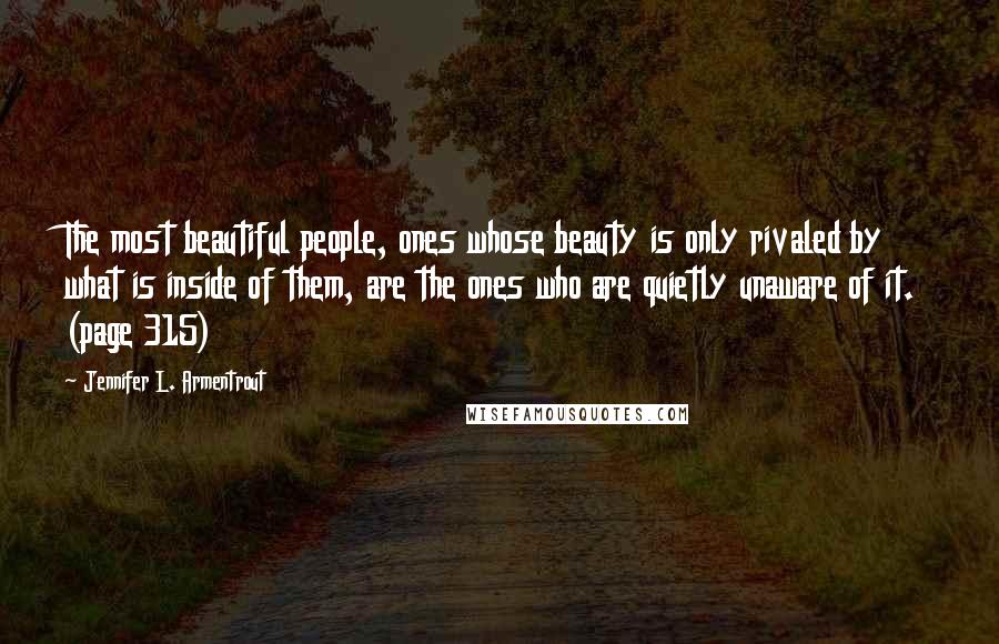 Jennifer L. Armentrout Quotes: The most beautiful people, ones whose beauty is only rivaled by what is inside of them, are the ones who are quietly unaware of it. (page 315)