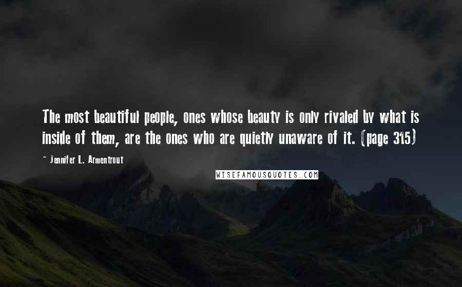 Jennifer L. Armentrout Quotes: The most beautiful people, ones whose beauty is only rivaled by what is inside of them, are the ones who are quietly unaware of it. (page 315)