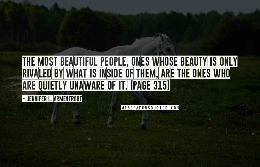 Jennifer L. Armentrout Quotes: The most beautiful people, ones whose beauty is only rivaled by what is inside of them, are the ones who are quietly unaware of it. (page 315)