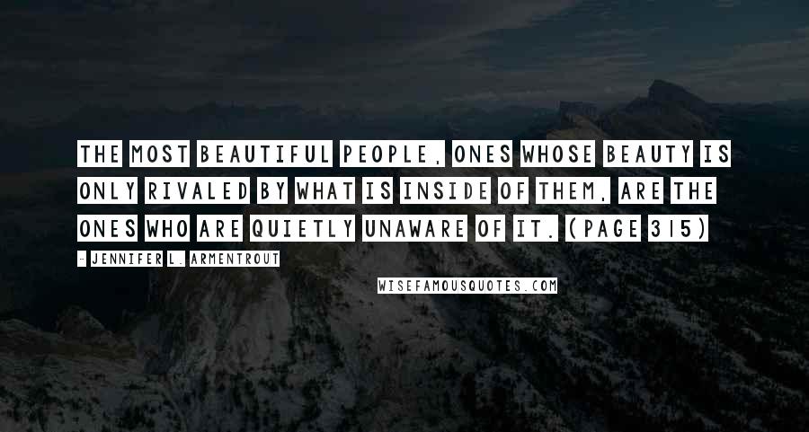 Jennifer L. Armentrout Quotes: The most beautiful people, ones whose beauty is only rivaled by what is inside of them, are the ones who are quietly unaware of it. (page 315)