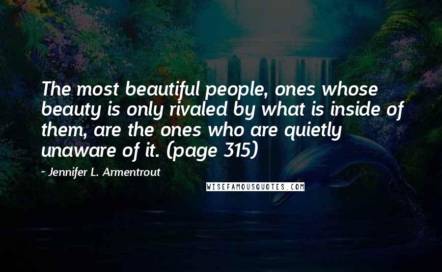 Jennifer L. Armentrout Quotes: The most beautiful people, ones whose beauty is only rivaled by what is inside of them, are the ones who are quietly unaware of it. (page 315)