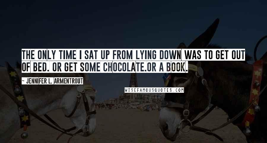 Jennifer L. Armentrout Quotes: The only time I sat up from lying down was to get out of bed. Or get some chocolate.Or a book.