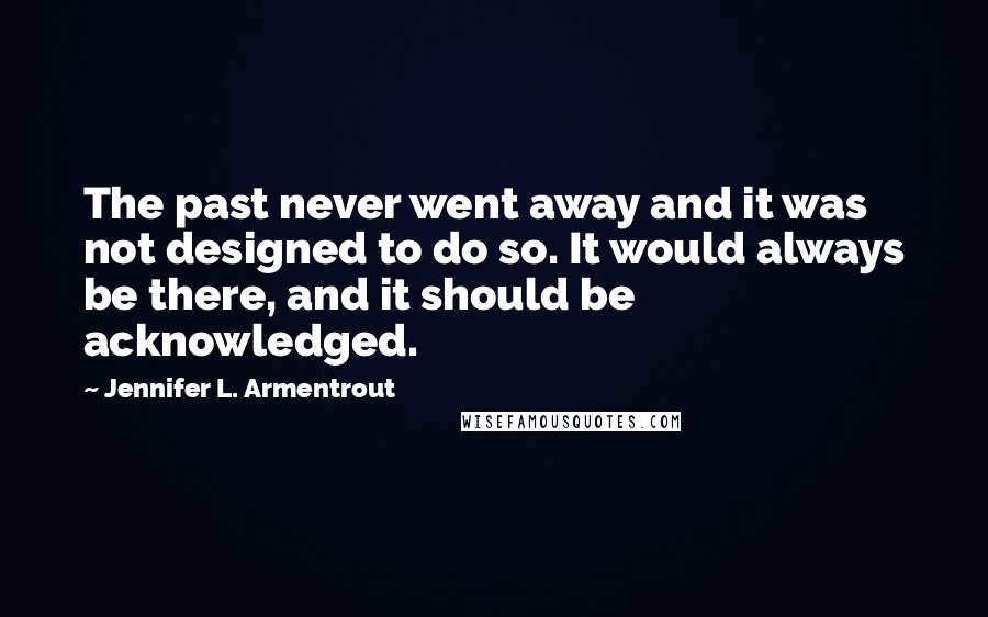 Jennifer L. Armentrout Quotes: The past never went away and it was not designed to do so. It would always be there, and it should be acknowledged.