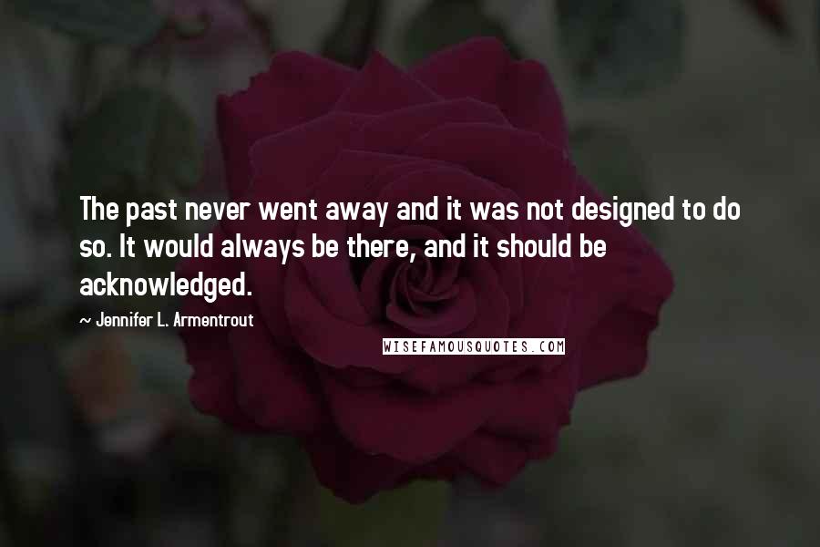 Jennifer L. Armentrout Quotes: The past never went away and it was not designed to do so. It would always be there, and it should be acknowledged.