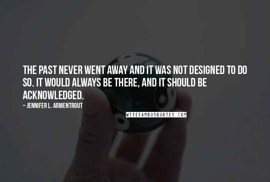 Jennifer L. Armentrout Quotes: The past never went away and it was not designed to do so. It would always be there, and it should be acknowledged.