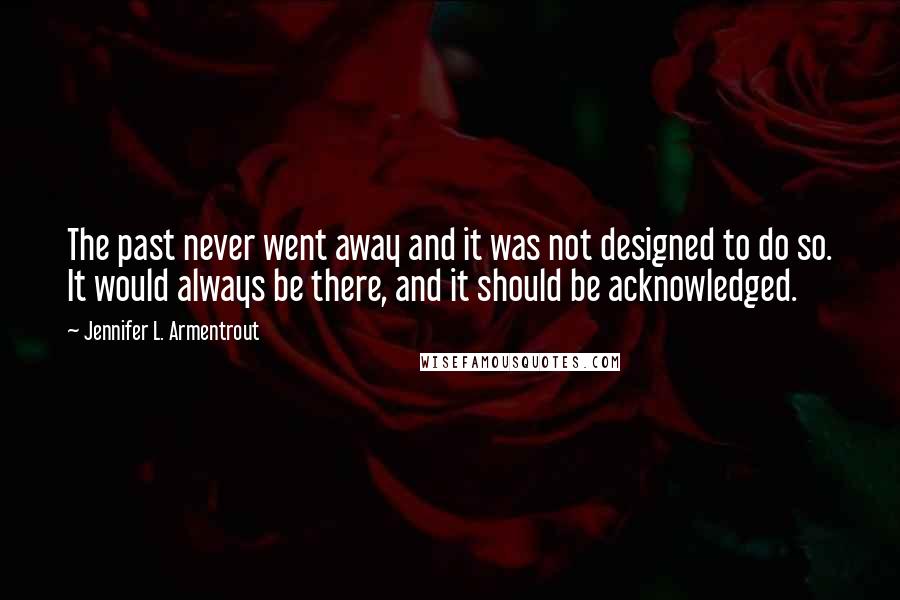 Jennifer L. Armentrout Quotes: The past never went away and it was not designed to do so. It would always be there, and it should be acknowledged.