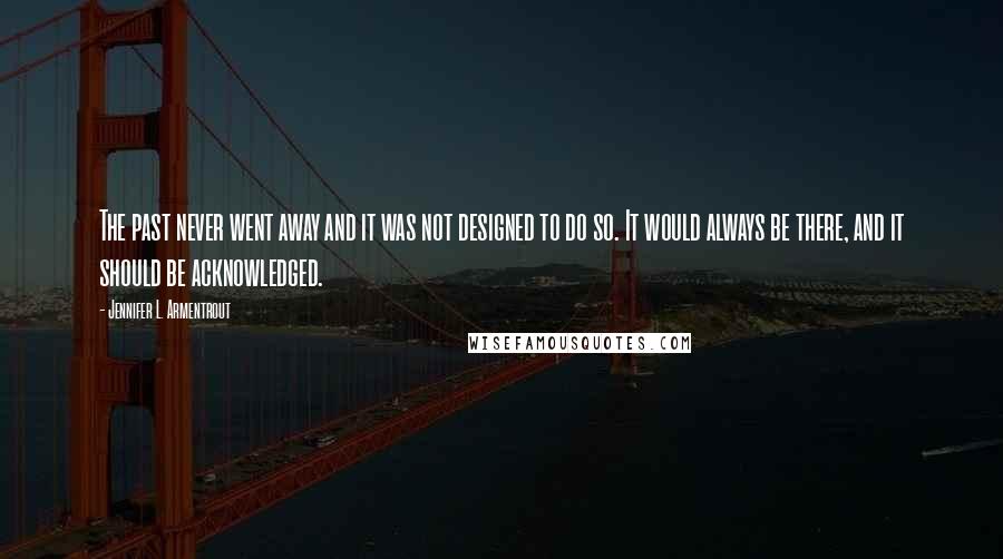 Jennifer L. Armentrout Quotes: The past never went away and it was not designed to do so. It would always be there, and it should be acknowledged.