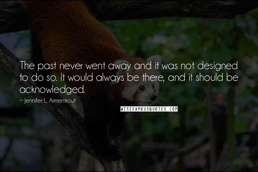 Jennifer L. Armentrout Quotes: The past never went away and it was not designed to do so. It would always be there, and it should be acknowledged.