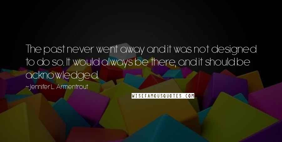 Jennifer L. Armentrout Quotes: The past never went away and it was not designed to do so. It would always be there, and it should be acknowledged.