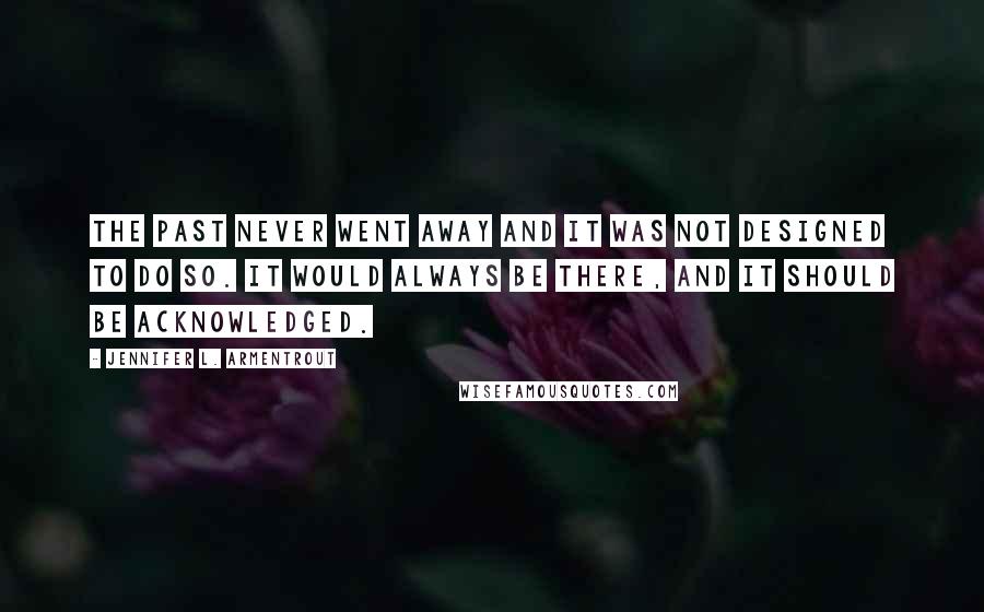 Jennifer L. Armentrout Quotes: The past never went away and it was not designed to do so. It would always be there, and it should be acknowledged.