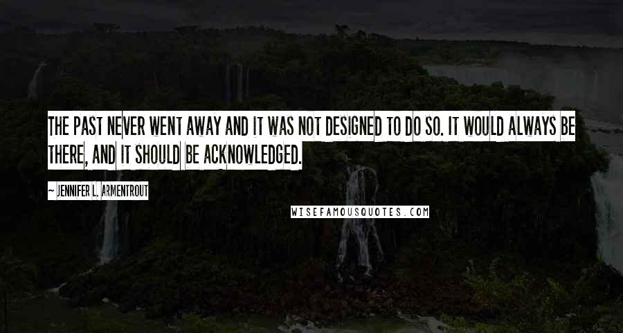 Jennifer L. Armentrout Quotes: The past never went away and it was not designed to do so. It would always be there, and it should be acknowledged.