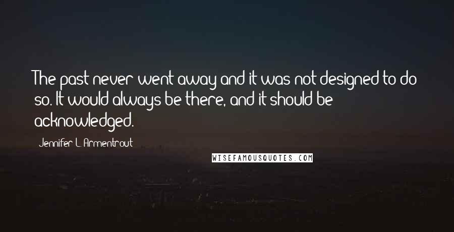 Jennifer L. Armentrout Quotes: The past never went away and it was not designed to do so. It would always be there, and it should be acknowledged.