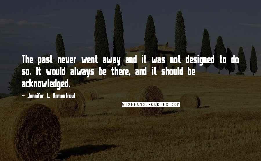 Jennifer L. Armentrout Quotes: The past never went away and it was not designed to do so. It would always be there, and it should be acknowledged.