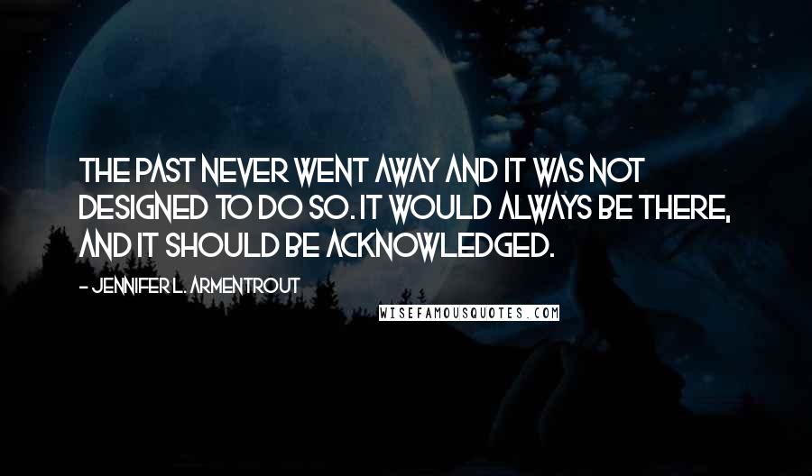 Jennifer L. Armentrout Quotes: The past never went away and it was not designed to do so. It would always be there, and it should be acknowledged.