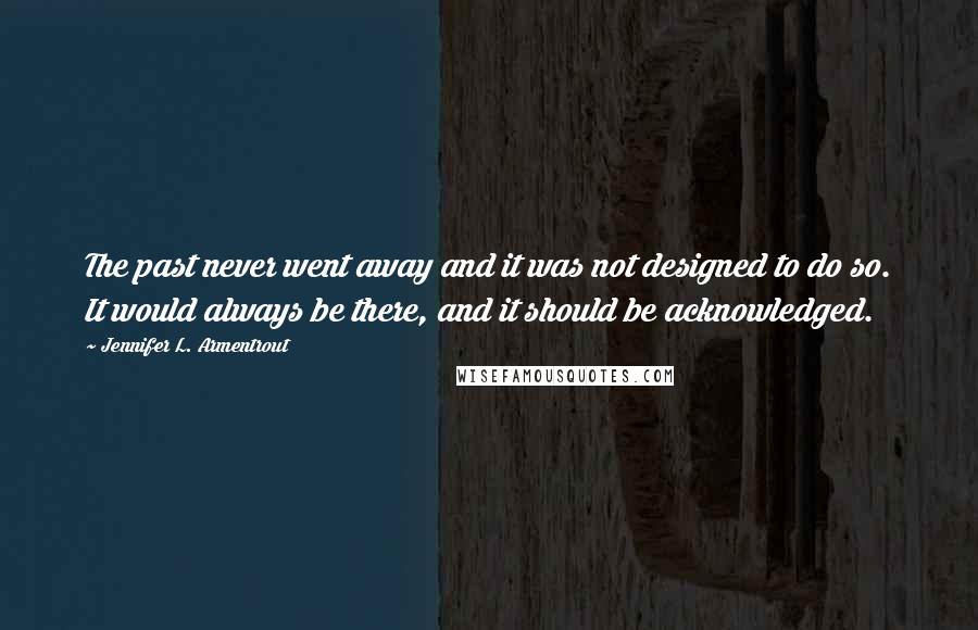 Jennifer L. Armentrout Quotes: The past never went away and it was not designed to do so. It would always be there, and it should be acknowledged.