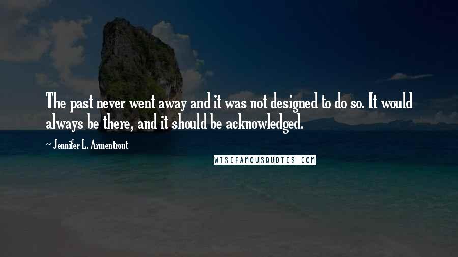 Jennifer L. Armentrout Quotes: The past never went away and it was not designed to do so. It would always be there, and it should be acknowledged.