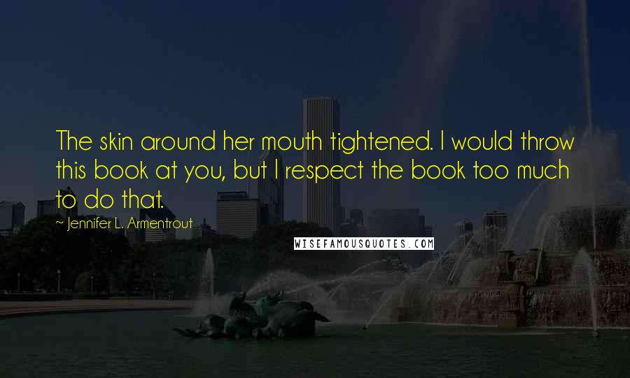 Jennifer L. Armentrout Quotes: The skin around her mouth tightened. I would throw this book at you, but I respect the book too much to do that.