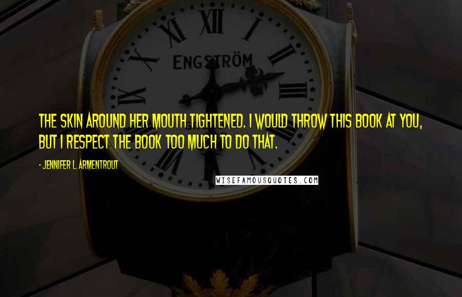 Jennifer L. Armentrout Quotes: The skin around her mouth tightened. I would throw this book at you, but I respect the book too much to do that.