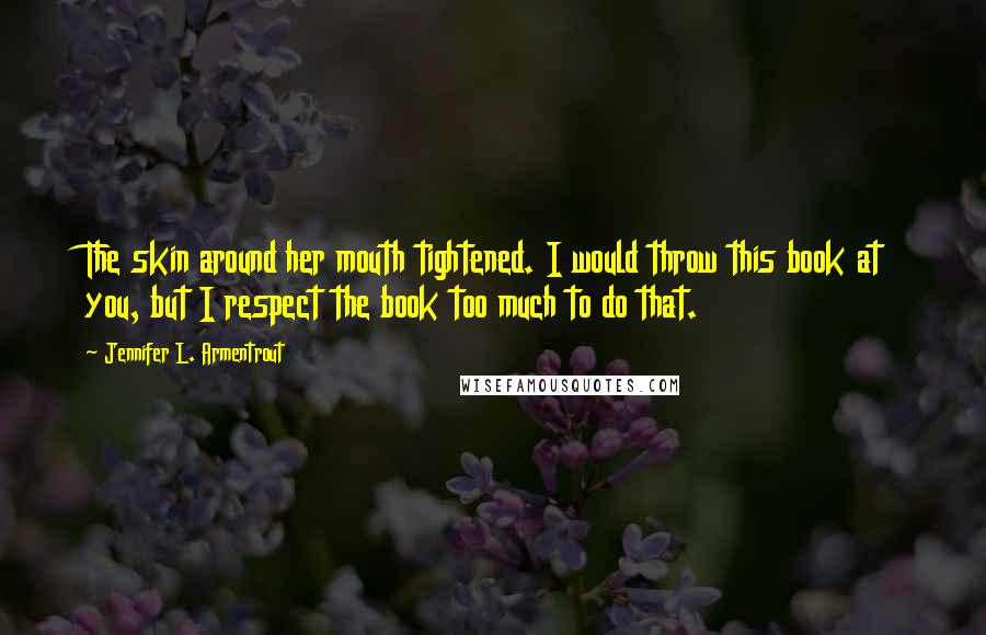 Jennifer L. Armentrout Quotes: The skin around her mouth tightened. I would throw this book at you, but I respect the book too much to do that.