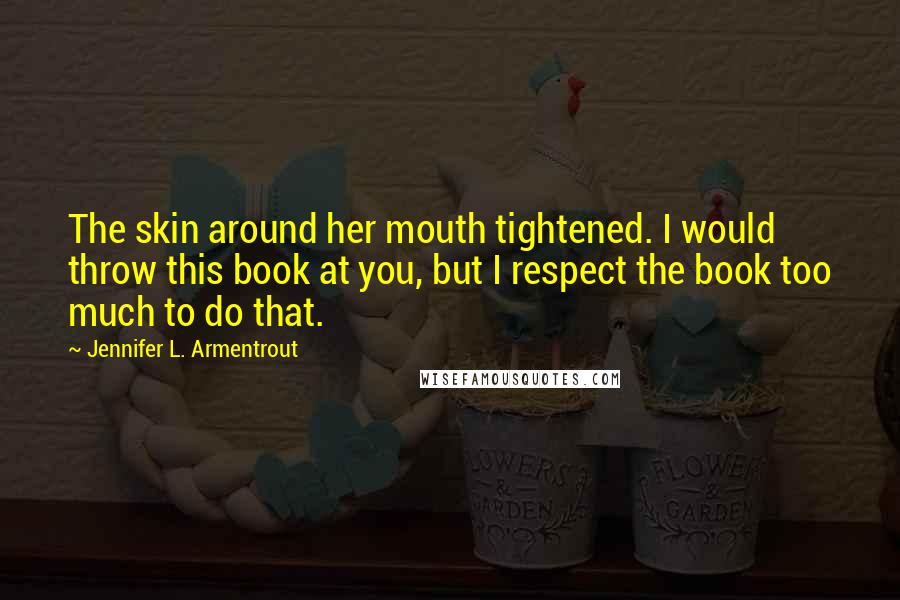 Jennifer L. Armentrout Quotes: The skin around her mouth tightened. I would throw this book at you, but I respect the book too much to do that.