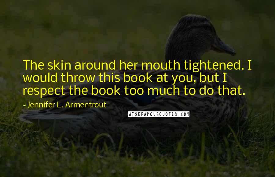 Jennifer L. Armentrout Quotes: The skin around her mouth tightened. I would throw this book at you, but I respect the book too much to do that.