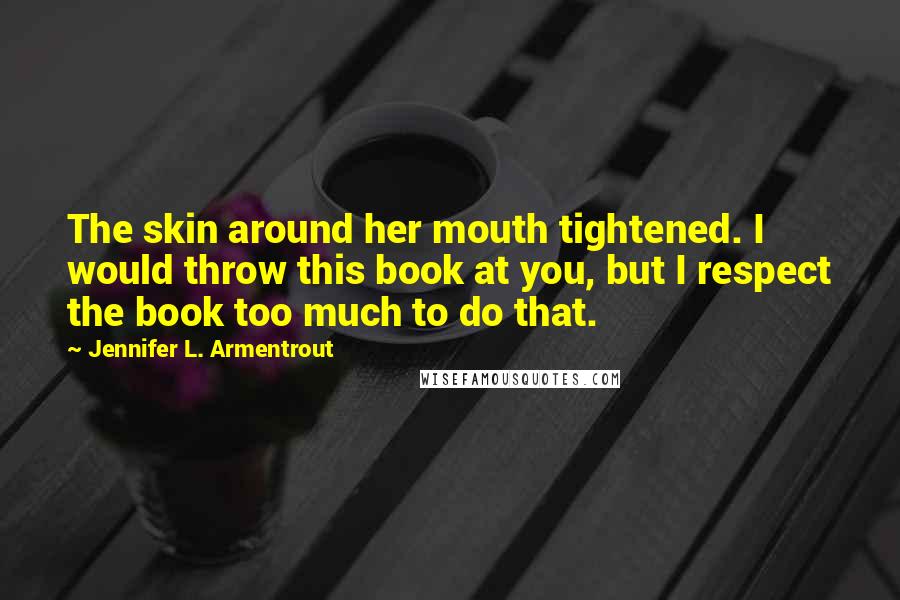 Jennifer L. Armentrout Quotes: The skin around her mouth tightened. I would throw this book at you, but I respect the book too much to do that.