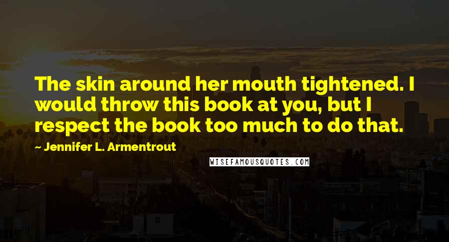 Jennifer L. Armentrout Quotes: The skin around her mouth tightened. I would throw this book at you, but I respect the book too much to do that.