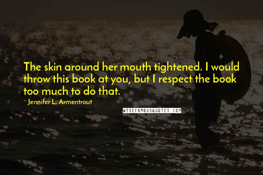 Jennifer L. Armentrout Quotes: The skin around her mouth tightened. I would throw this book at you, but I respect the book too much to do that.