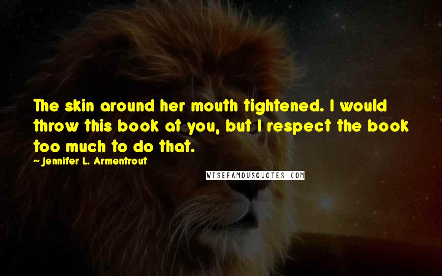 Jennifer L. Armentrout Quotes: The skin around her mouth tightened. I would throw this book at you, but I respect the book too much to do that.