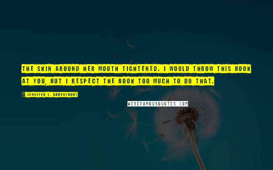 Jennifer L. Armentrout Quotes: The skin around her mouth tightened. I would throw this book at you, but I respect the book too much to do that.