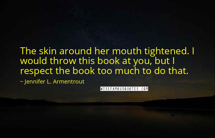 Jennifer L. Armentrout Quotes: The skin around her mouth tightened. I would throw this book at you, but I respect the book too much to do that.